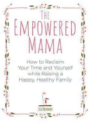 The Empowered Mama: How to Reclaim Your Time and Yourself while Raising a Happy, Healthy Family by Lisa Druxman