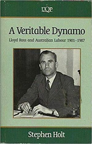 A Veritable Dynamo: Lloyd Ross and Australian Labour, 1901-1987 by Stephen Holt