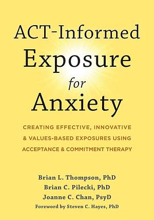 ACT-Informed Exposure for Anxiety: Creating Effective, Innovative, and Values-Based Exposures Using Acceptance and Commitment Therapy by Brian C. Pilecki, Brian L. Thompson, Steven C. Hayes, Joanne C. Chan