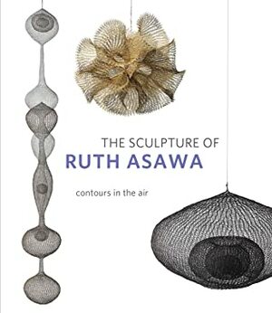 The Sculpture of Ruth Asawa, Second Edition: Contours in the Air by Daniell Cornell, Timothy Anglin Burgard