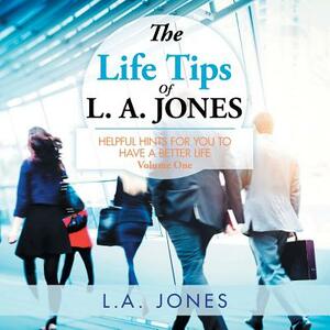 The Life Tips of L. A. Jones: Helpful Hints for You to Have a Better Life by L. a. Jones