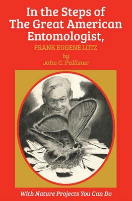 In the Steps of the Great American Entomologist, Frank Eugene Lutz by John C. Pallister