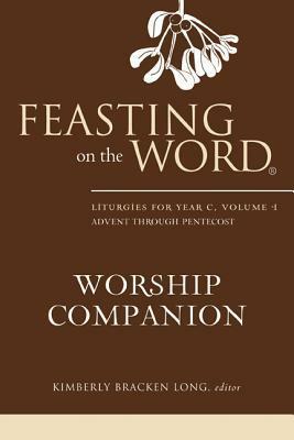 Feasting on the Word Worship Companion: Liturgies for Year C, Volume 1: Advent Through Pentecost by Kimberly Bracken Long