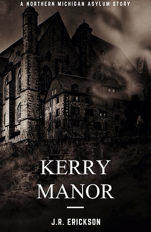 Kerry Manor: A Northern Michigan Asylum Story by J.R. Erickson