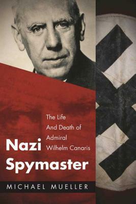 Nazi Spymaster: The Life and Death of Admiral Wilhelm Canaris by Michael Mueller