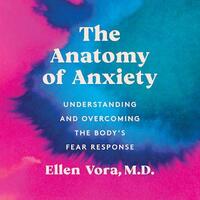 The Anatomy of Anxiety: Understanding and Overcoming the Body's Fear Response by Ellen Vora