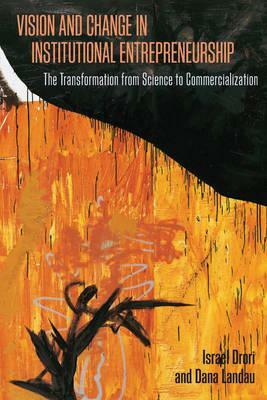 Vision and Change in Institutional Entrepreneurship: The Transformation from Science to Commercialization by Dana Landau, Israel Drori