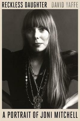 Reckless Daughter: A Portrait of Joni Mitchell by David Yaffe