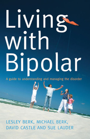 Living with Bipolar: A Guide to Understanding and Managing the Disorder by Michael Berk, Lesley Berk, Sue Lauder, David Castle