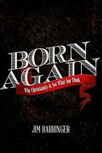 Born Again: Why Christianity Is Not What You Think by Jim Barringer