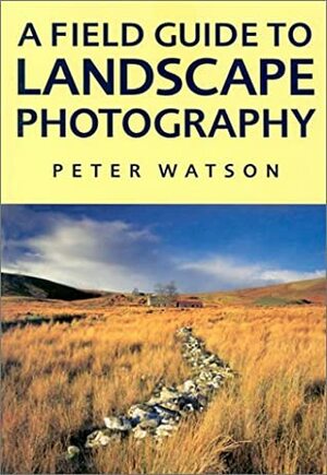 A Field Guide To Landscape Photography by Peter Watson