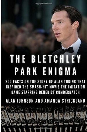 The Bletchley Park Enigma: 200+ Facts on the Story of Alan Turing That Inspired the Smash Hit Movie the Imitation Game Starring Benedict Cumberbatch by Alan Johnson, Amanda Strickland