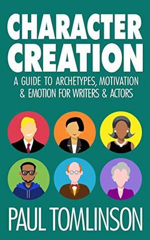 Character Creation: A Guide to Archetypes, Motivation & Emotion for Writers & Actors by Paul Tomlinson