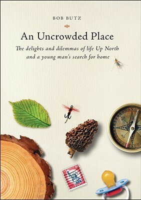 An Uncrowded Place: The Delights and Dilemmas of Life Up North and a Young Man's Search for Home by Bob Butz