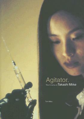 Agitator: The Cinema of Takashi Miike by Tom Mes