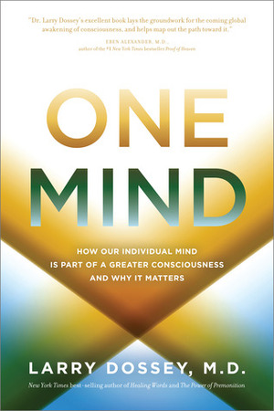 One Mind: How Our Individual Mind Is Part of a Greater Consciousness and Why It Matters by Larry Dossey