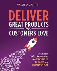 Deliver Great Products That Customers Love: The Guide to Product Management for Innovators, Leaders, and Entrepreneurs by Valerio Zanini