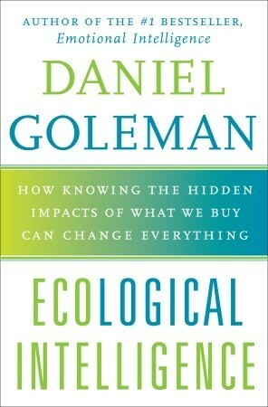 Ecological Intelligence: How Knowing the Hidden Impacts of What We Buy Can Change Everything by Daniel Goleman