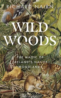 Wild Woods: The Magic of Ireland's Native Woodlands by Richard Nairn