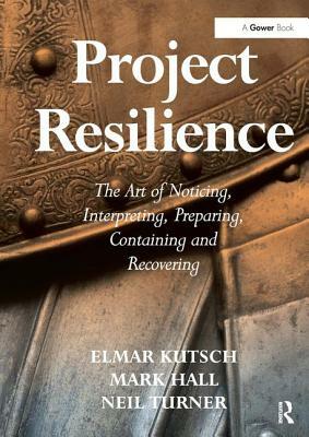 Project Resilience: The Art of Noticing, Interpreting, Preparing, Containing and Recovering by Mark Hall, Elmar Kutsch