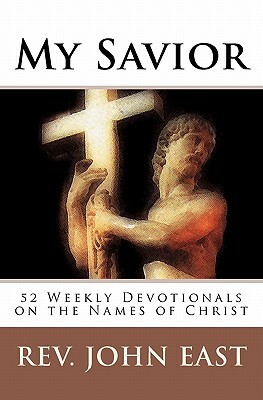 My Savior: 52 Weekly Devotionals on the Names of Christ by John East