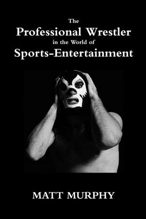 The Professional Wrestler in the World of Sports-Entertainment by Matt Murphy