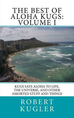 The Best of Aloha Kugs: Volume I: Kugs says Aloha to Life, the Universe, and Other Assorted Stuff and Things by Robert Kugler