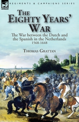 The Eighty Years' War: the War between the Dutch and the Spanish in the Netherlands, 1568-1648 by Thomas Grattan