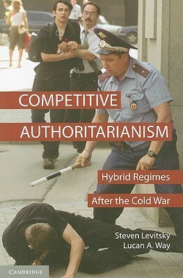 Competitive Authoritarianism: Hybrid Regimes after the Cold War by Steven Levitsky, Lucan A. Way