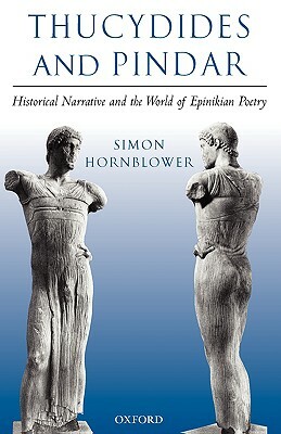 Thucydides and Pindar: Historical Narrative and the World of Epinikian Poetry by Simon Hornblower