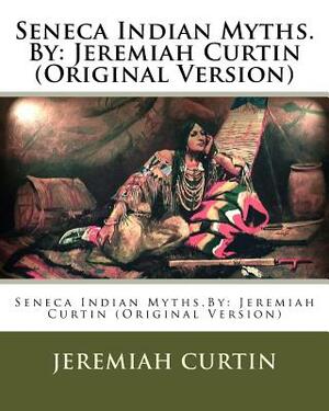 Seneca Indian Myths.By: Jeremiah Curtin (Original Version) by Jeremiah Curtin