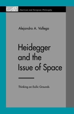 Heidegger and the Issue of Space: Thinking on Exilic Grounds by Alejandro A. Vallega