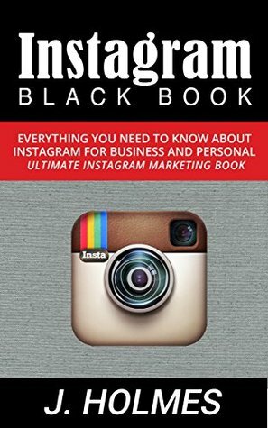 Instagram: Instagram Blackbook: Everything You Need To Know About Instagram For Business and Personal - Ultimate Instagram Marketing Book (Social Media ... Influencer, Instagram Rapid Growth) by J. Holmes