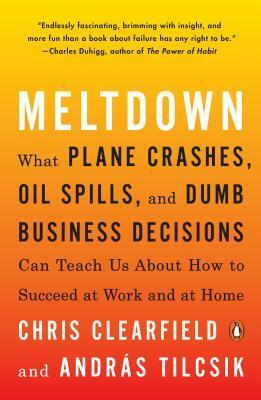 Meltdown: What Plane Crashes, Oil Spills, and Dumb Business Decisions Can Teach Us about How to Succeed at Work and at Home by András Tilcsik, Chris Clearfield