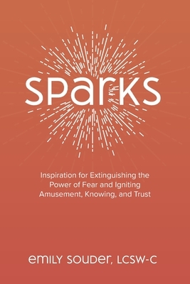 Sparks: Inspiration for Extinguishing the Power of Fear and Igniting Amusement, Knowing, and Trust by Emily Souder