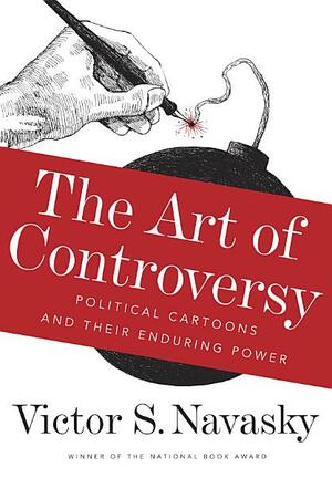 The Art of Controversy: Political Cartoons and Their Enduring Power by Victor S. Navasky