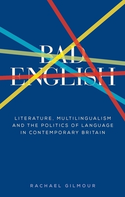 Bad English: Literature, Multilingualism, and the Politics of Language in Contemporary Britain by Rachael Gilmour