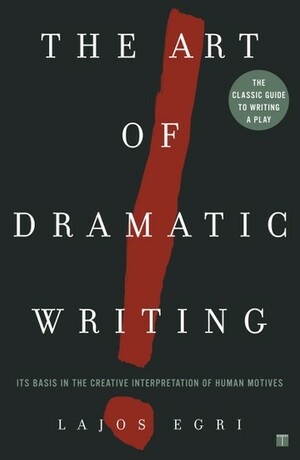 The Art of Dramatic Writing: Its Basis in the Creative Interpretation of Human Motives by Lajos Egri