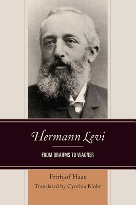 Hermann Levi: From Brahms to Wagner by Frithjof Haas