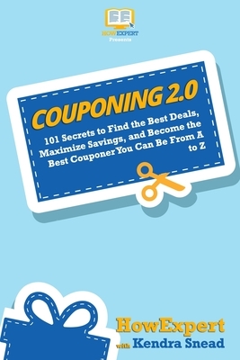 Couponing 2.0: 101 Secrets to Find the Best Deals, Maximize Savings, and Become the Best Couponer You Can Be From A to Z by Kendra Snead, Howexpert