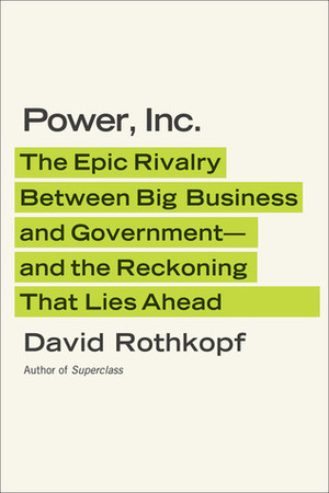 Power, Inc.: The Epic Rivalry Between Big Business and Government- —and the Reckoning That Lies Ahead by David Rothkopf