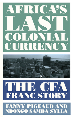 Africa's Last Colonial Currency: The Cfa Franc Story by Fanny Pigeaud, Ndongo Samba Sylla