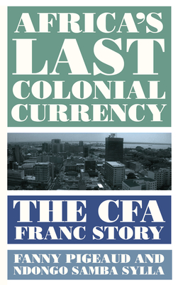 Africa's Last Colonial Currency: The Cfa Franc Story by Ndongo Samba Sylla, Fanny Pigeaud