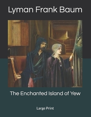 The Enchanted Island of Yew: Large Print by L. Frank Baum