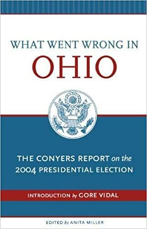What Went Wrong in Ohio: The Conyers Report on the 2004 Presidential Election by Anita R. Miller, Anita Miller, Gore Vidal