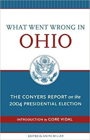 What Went Wrong in Ohio: The Conyers Report on the 2004 Presidential Election by Gore Vidal, Anita Miller, Anita R. Miller