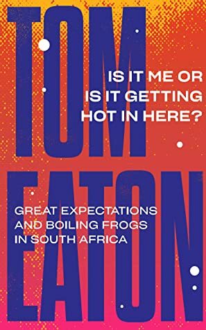 Is It Me or Is It Getting Hot in Here?: Great expectations and boiling frogs in South Africa by Tom Eaton
