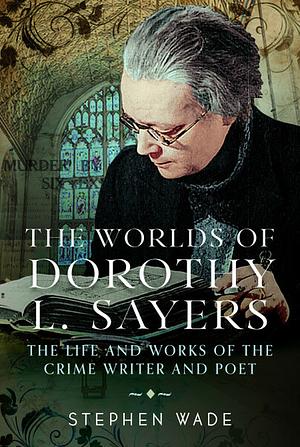 The Worlds of Dorothy L. Sayers: The Life and Works of the Crime Writer and Poet by Stephen Wade