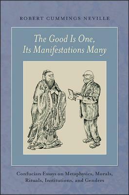 The Good Is One, Its Manifestations Many: Confucian Essays on Metaphysics, Morals, Rituals, Institutions, and Genders by Robert Cummings Neville