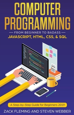 Computer Programming: From Beginner to Badass-JavaScript, HTML, CSS, & SQL by Steven Webber, Zack Fleming